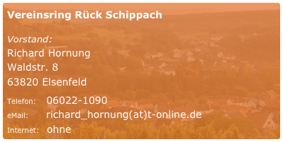 Vereinsring Rück Schippach

Vorstand: 
Richard Hornung
Waldstr. 8
63820 Elsenfeld

Telefon:    06022-1090
eMail:       richard_hornung(at)t-online.de 
Internet:   ohne